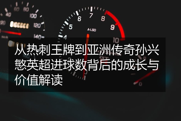 从热刺王牌到亚洲传奇孙兴慜英超进球数背后的成长与价值解读